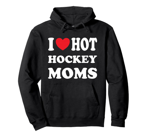 I Love Hot Hockey Moms Funny I Love Moms Hoodie - Trendy Graphic Men Women - T-Shirt, Sweatshirt, Hoodie
