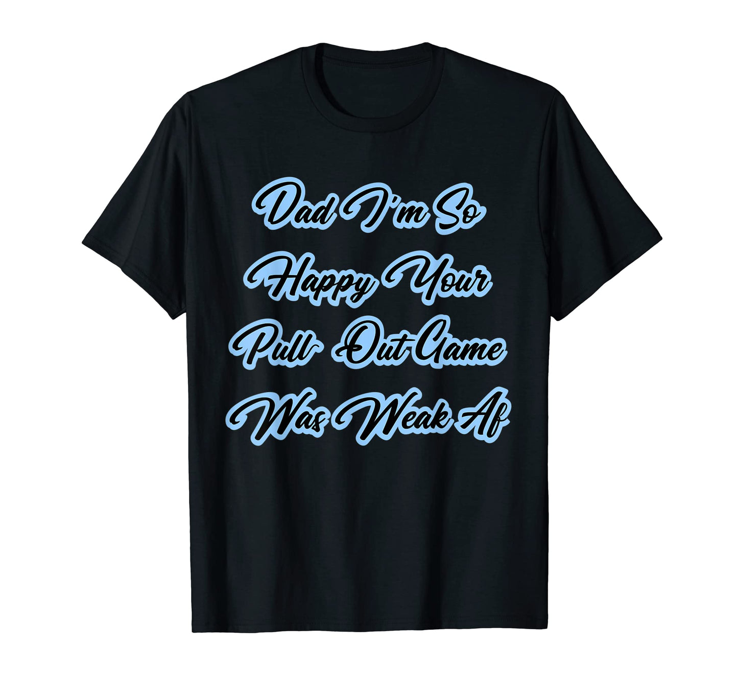 Dad Im So Happy Your Pull Out Game Was T-Shirt - Trendy Graphic Unisex - T-Shirt, Sweatshirt, Hoodie