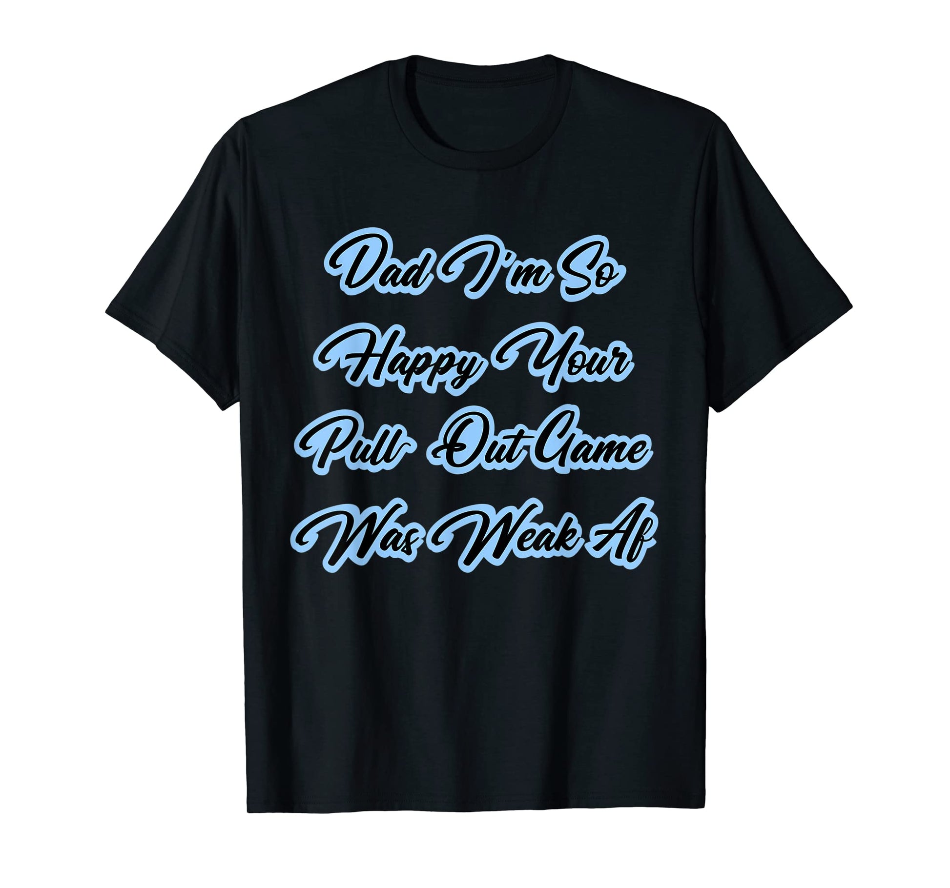 Dad Im So Happy Your Pull Out Game Was T-Shirt - Trendy Graphic Unisex - T-Shirt, Sweatshirt, Hoodie