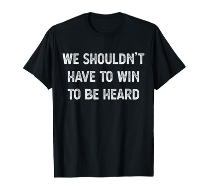 We Shouldnt Have To Win To Be Heard T-Shirt - Unique Graphic Unisex - T-Shirt, Sweatshirt, Hoodie