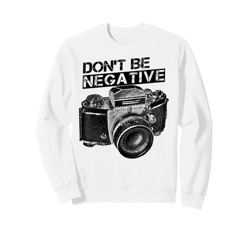 Dont Be Negative Camera Sweatshirt - Custom Art Print Men Women - T-Shirt, Sweatshirt, Hoodie