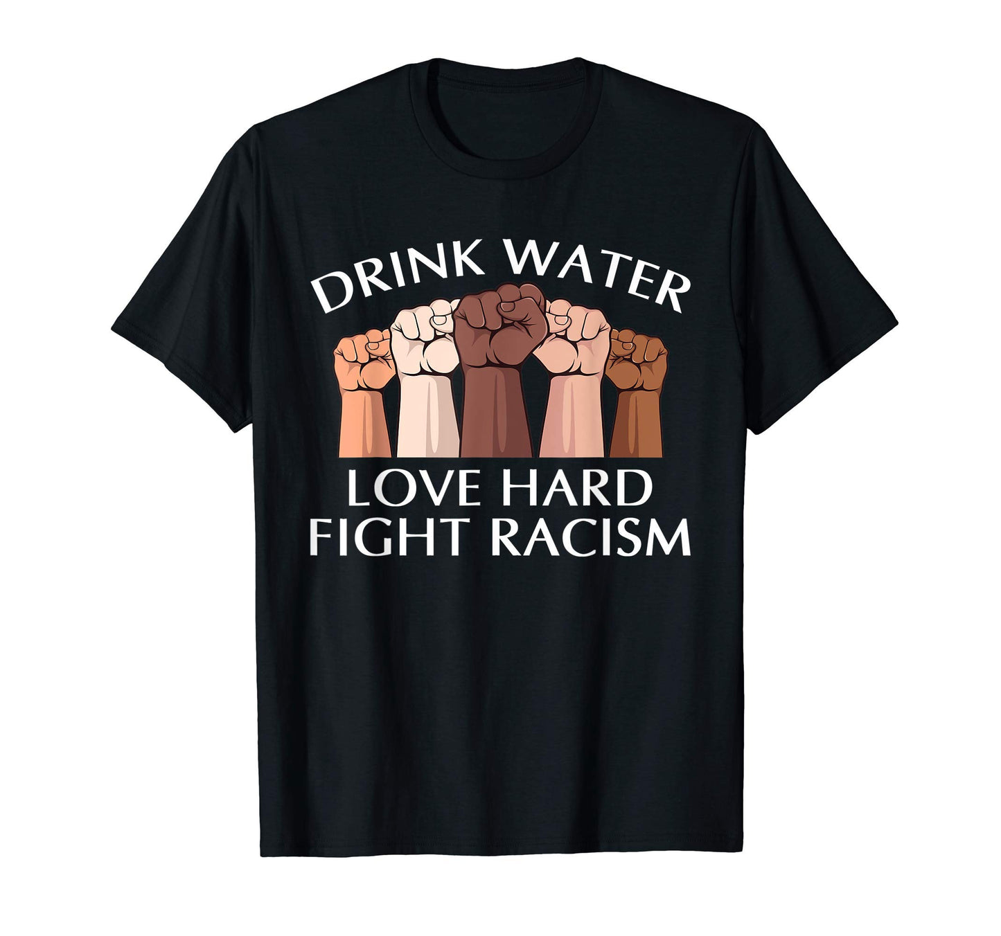 Drink Water Love Hard Fight Racism T-Shirt - Unique Graphic Men Women - T-Shirt, Sweatshirt, Hoodie