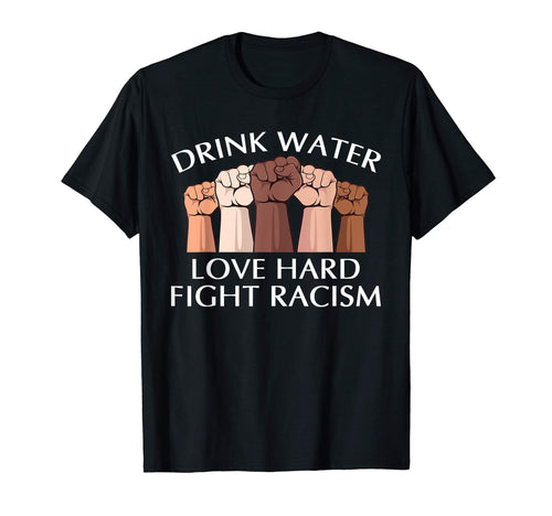 Drink Water Love Hard Fight Racism T-Shirt - Unique Graphic Men Women - T-Shirt, Sweatshirt, Hoodie