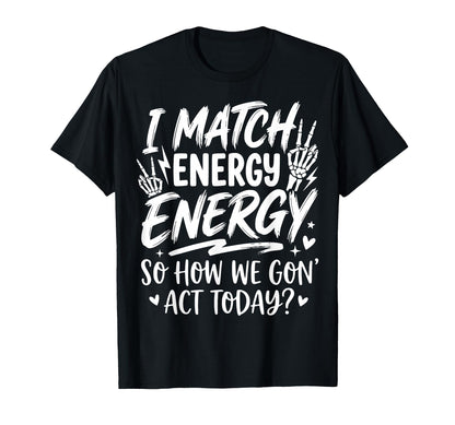 I Match Energy So How We Gone Act Today T-Shirt - Novelty Apparel Unisex - T-Shirt, Sweatshirt, Hoodie