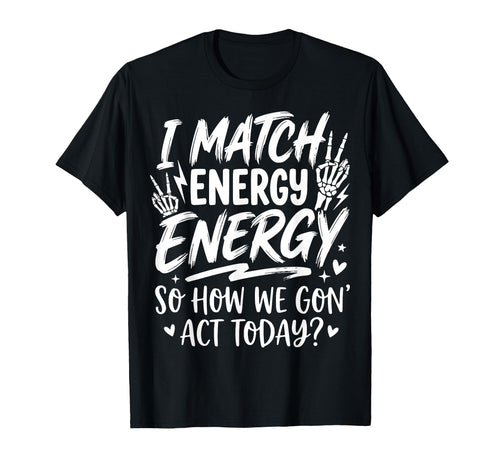I Match Energy So How We Gone Act Today T-Shirt - Novelty Apparel Unisex - T-Shirt, Sweatshirt, Hoodie