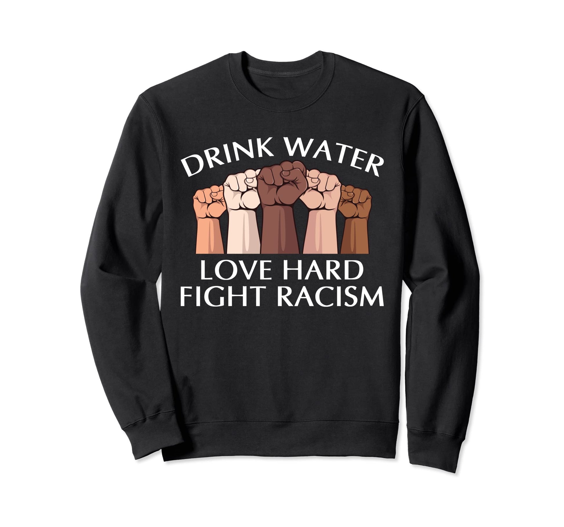 Drink Water Love Hard Fight Racism Sweatshirt - Custom Art Print Men Women - T-Shirt, Sweatshirt, Hoodie