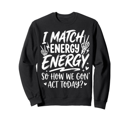 I Match Energy So How We Gone Act Sweatshirt - Graphic Print Men Women - T-Shirt, Sweatshirt, Hoodie