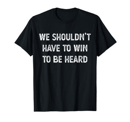 We Shouldnt Have To Win To Be Heard T-Shirt - Custom Art Print Unisex - T-Shirt, Sweatshirt, Hoodie