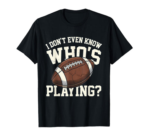 I Dont Even Know Who Is Playing T-Shirt - Fun Novelty Design Men Women - T-Shirt, Sweatshirt, Hoodie