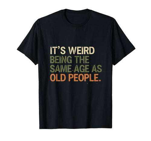Its Weird Being Same Age As Old People T-Shirt - Fun Novelty Design Unisex - T-Shirt, Sweatshirt, Hoodie