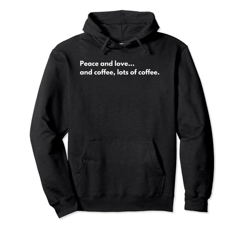 Peace And Love And Coffee Lots Coffee Hoodie - Fun Novelty Design Unisex - T-Shirt, Sweatshirt, Hoodie