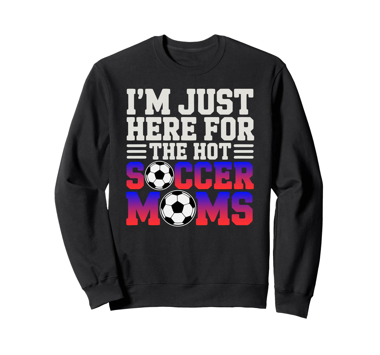 Im Just Here Hot Soccer Moms Funny Sweatshirt - Graphic Print for Adults - T-Shirt, Sweatshirt, Hoodie