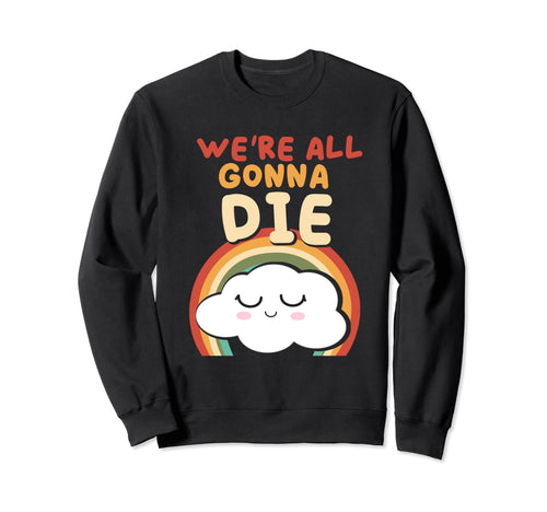 Funny Were All Gonna Die Cloud Rainbow Sweatshirt - Custom Art Print Unisex - T-Shirt, Sweatshirt, Hoodie