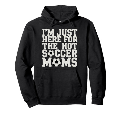 Im Just Here Hot Soccer Moms Funny Mom Hoodie - Graphic Print Men Women - T-Shirt, Sweatshirt, Hoodie