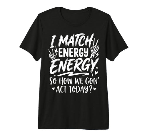 I Match Energy So How We Gone Act Today T-Shirt - Graphic Print Men Women - T-Shirt, Sweatshirt, Hoodie