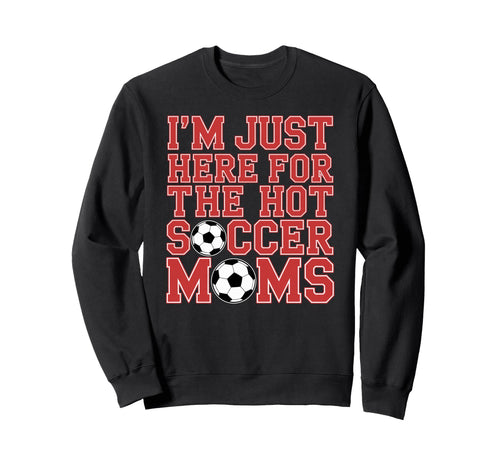 Im Just Here Hot Soccer Moms Sweatshirt - Casual Everyday Wear Men Women - T-Shirt, Sweatshirt, Hoodie