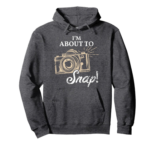 Im About To Snap Photography Lover Hoodie - Streetwear Style Men Women - T-Shirt, Sweatshirt, Hoodie