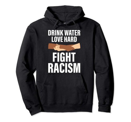 Drink Water Love Hard Fight Racism Hoodie - Novelty Apparel Men Women - T-Shirt, Sweatshirt, Hoodie