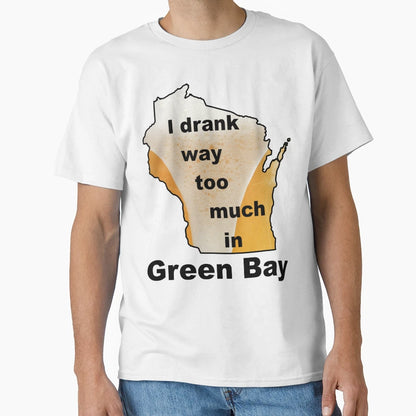 I Drank Way Too Much Green Bay T-Shirt - Minimalist Print Unisex - T-Shirt, Sweatshirt, Hoodie