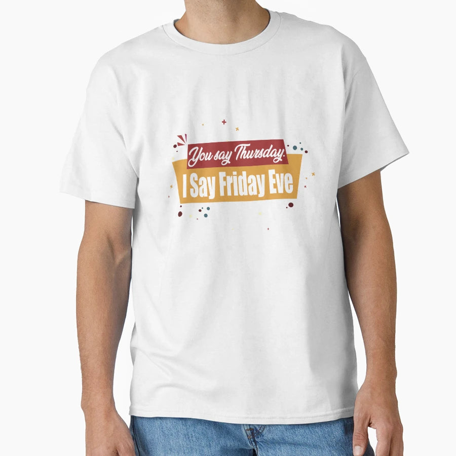 You Say Thursday I Say Friday Eve T-Shirt - Casual Everyday Wear Unisex - T-Shirt, Sweatshirt, Hoodie