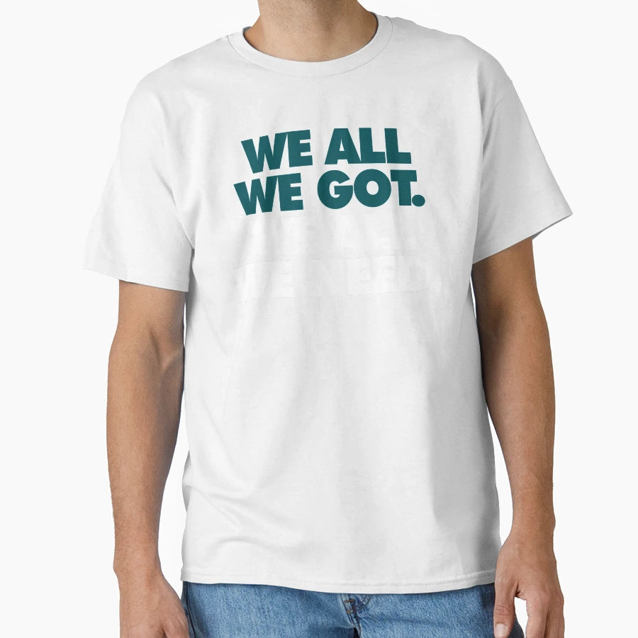 We All We Got We All We Need T-Shirt - Trendy Graphic Unisex - T-Shirt, Sweatshirt, Hoodie
