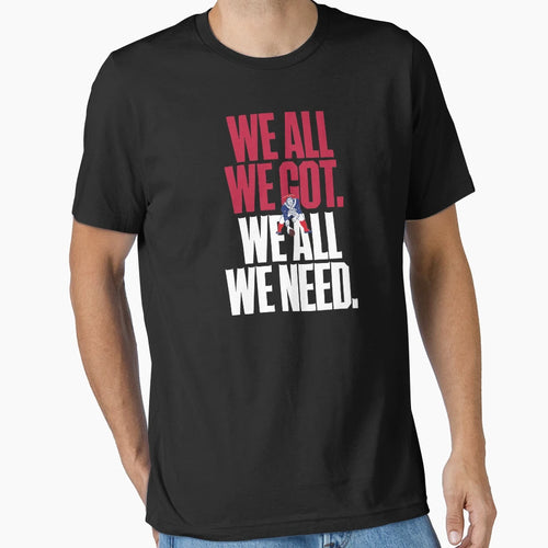 We All We Got We All We Need T-Shirt - Casual Everyday Wear for Adults - T-Shirt, Sweatshirt, Hoodie