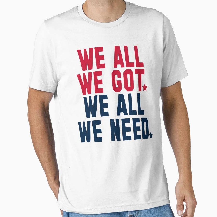 We All We Got We All We Need New T-Shirt - Custom Art Print Men Women - T-Shirt, Sweatshirt, Hoodie
