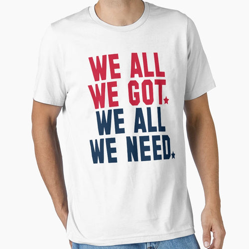 We All We Got We All We Need New T-Shirt - Custom Art Print Men Women - T-Shirt, Sweatshirt, Hoodie