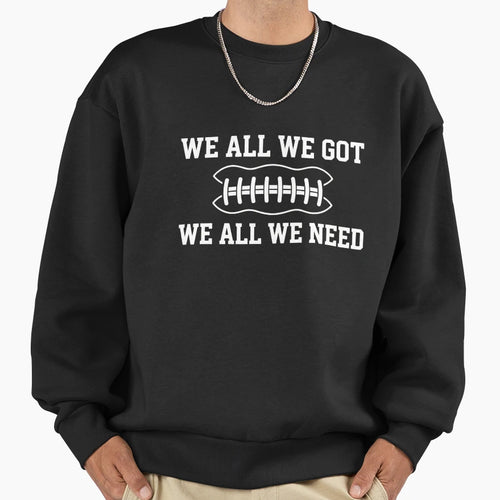 We All We Got We All We Need Sweatshirt - Fun Novelty Design for Adults - T-Shirt, Sweatshirt, Hoodie