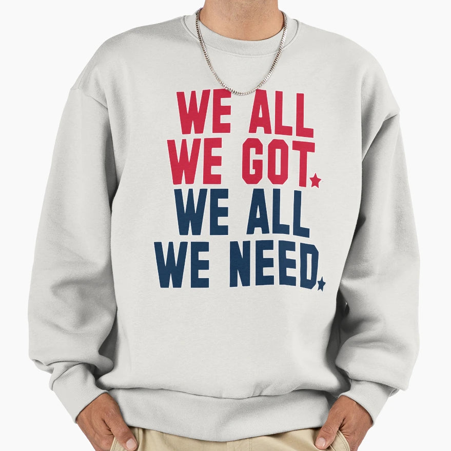 We All We Got We All We Need Sweatshirt - Casual Everyday Wear for Adults - T-Shirt, Sweatshirt, Hoodie