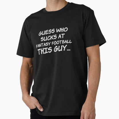 Guess Who Sucks Fantasy Football This Guy T-Shirt - Trendy Graphic Unisex - T-Shirt, Sweatshirt, Hoodie